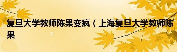 复旦大学教师陈果变疯（上海复旦大学教师陈果