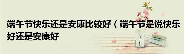 端午节快乐还是安康比较好（端午节是说快乐好还是安康好