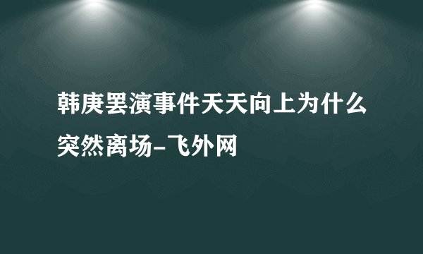 韩庚罢演事件天天向上为什么突然离场-飞外网