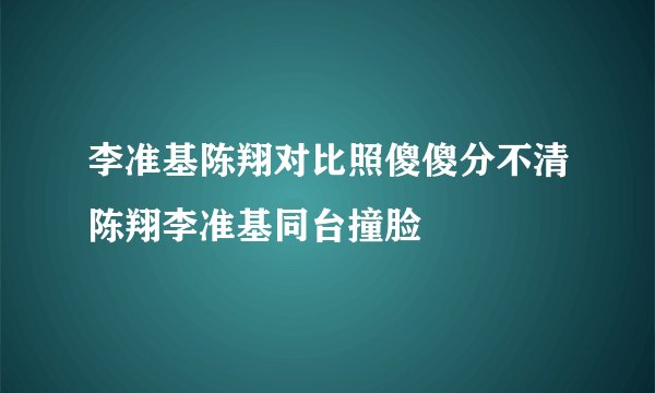 李准基陈翔对比照傻傻分不清陈翔李准基同台撞脸