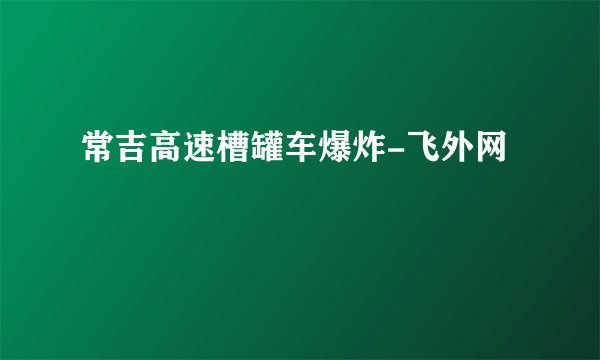 常吉高速槽罐车爆炸-飞外网