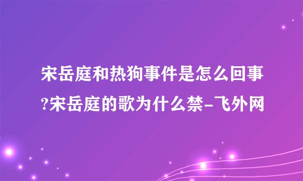 宋岳庭和热狗事件是怎么回事?宋岳庭的歌为什么禁-飞外网