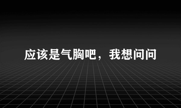 应该是气胸吧，我想问问