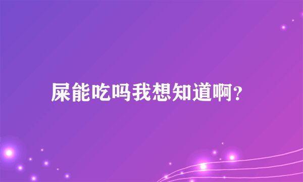 屎能吃吗我想知道啊？