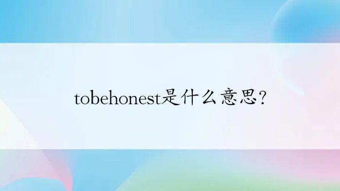 tobehonest是什么意思？