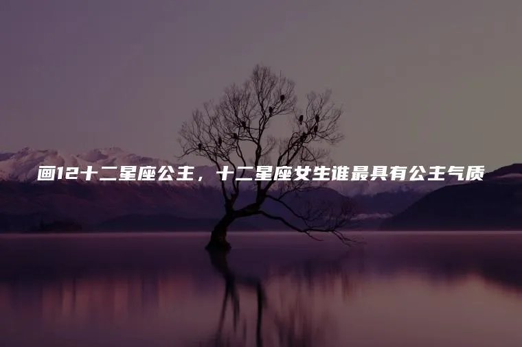 画12十二星座公主，十二星座女生谁最具有公主气质