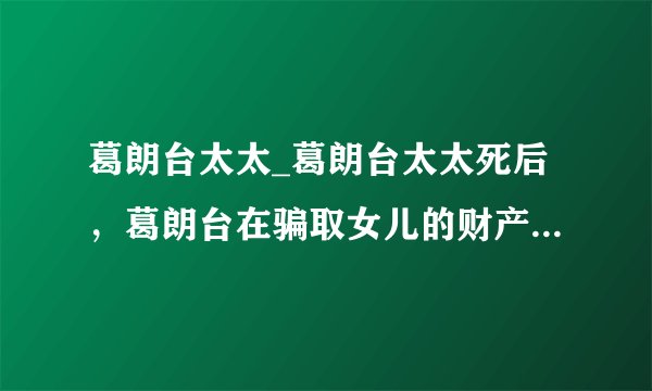 葛朗台太太_葛朗台太太死后，葛朗台在骗取女儿的财产继承权的...