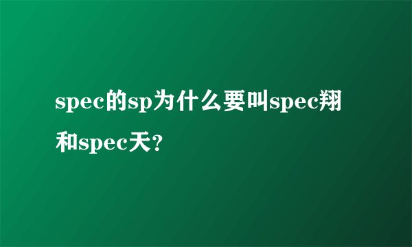spec的sp为什么要叫spec翔和spec天?