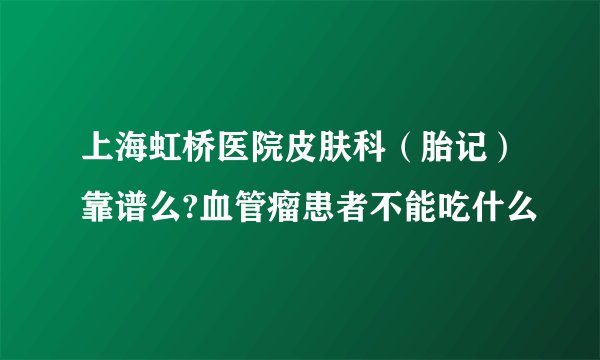 上海虹桥医院皮肤科（胎记）靠谱么?血管瘤患者不能吃什么