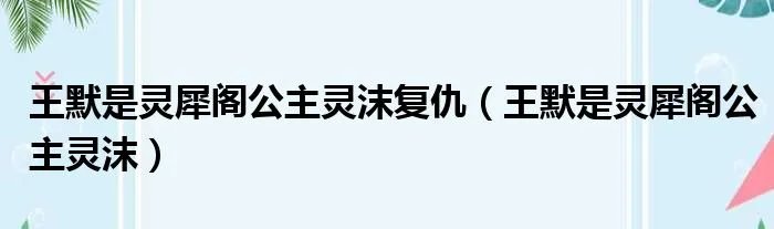 王默是灵犀阁公主灵沫复仇（王默是灵犀阁公主灵沫）
