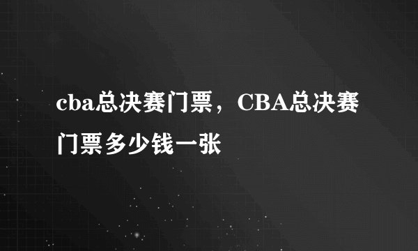 cba总决赛门票，CBA总决赛门票多少钱一张