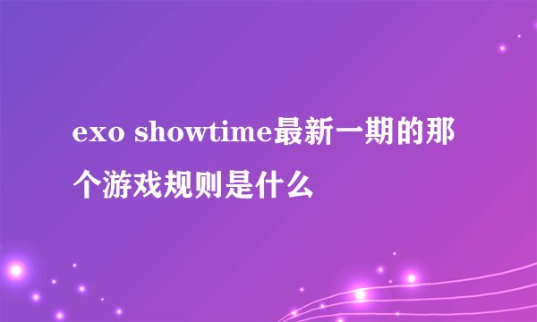 exo showtime最新一期的那个游戏规则是什么