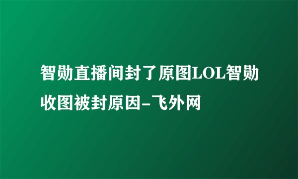 智勋直播间封了原图LOL智勋收图被封原因-飞外网
