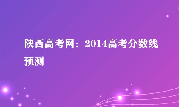 陕西高考网：2014高考分数线预测