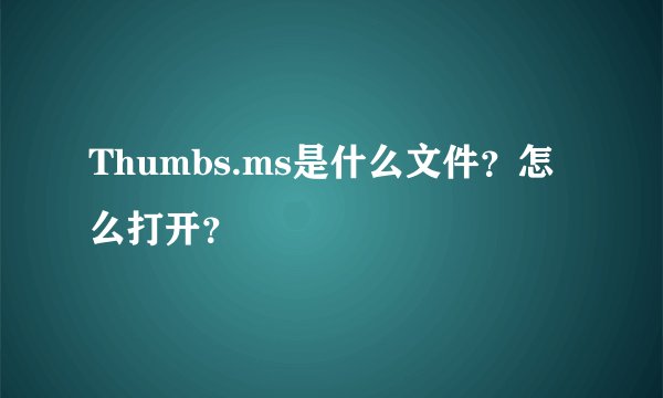 Thumbs.ms是什么文件？怎么打开？