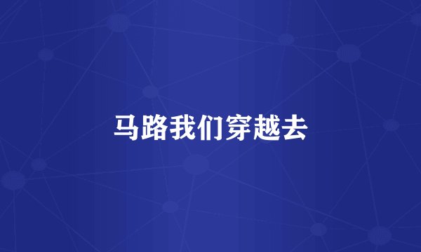 马路我们穿越去