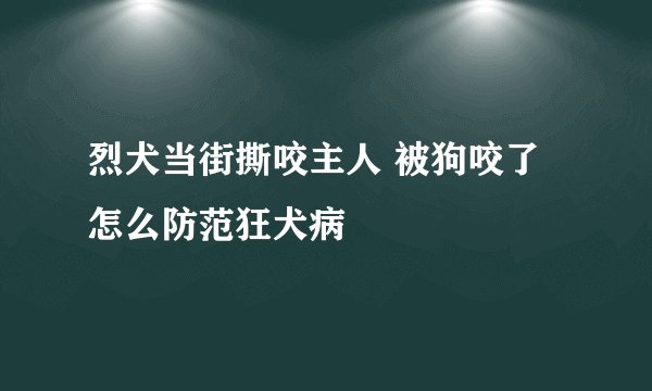 烈犬当街撕咬主人 被狗咬了怎么防范狂犬病