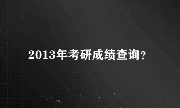 2013年考研成绩查询？