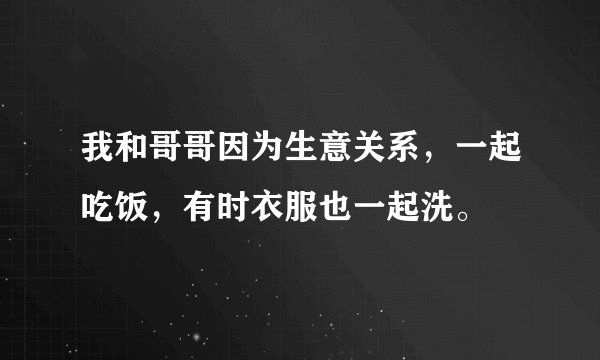 我和哥哥因为生意关系，一起吃饭，有时衣服也一起洗。
