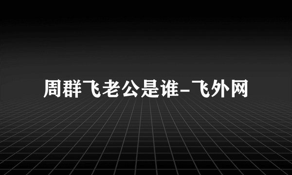 周群飞老公是谁-飞外网