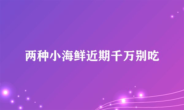 两种小海鲜近期千万别吃