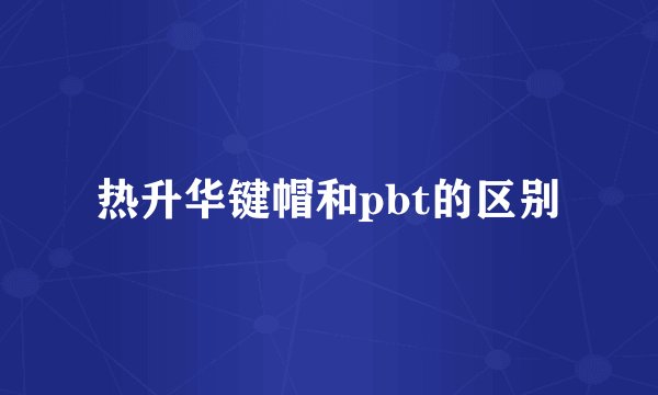 热升华键帽和pbt的区别