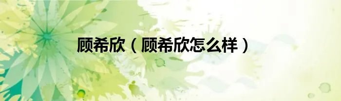 顾希欣(顾希欣怎么样)