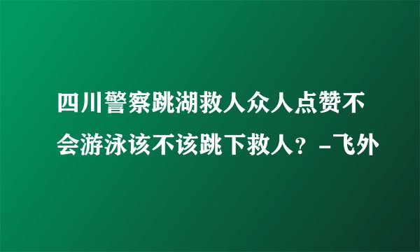 四川警察跳湖救人众人点赞不会游泳该不该跳下救人？-飞外