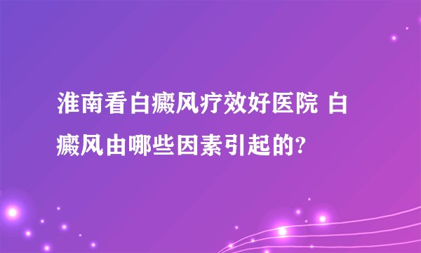 淮南看白癜风疗效好医院 白癜风由哪些因素引起的?