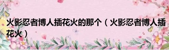 火影忍者博人插花火的那个（火影忍者博人插花火）