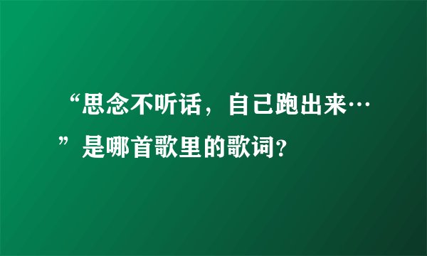 “思念不听话，自己跑出来…”是哪首歌里的歌词？
