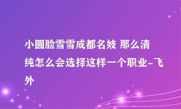 小圆脸雪雪成都名妓 那么清纯怎么会选择这样一个职业-飞外