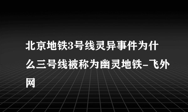 北京地铁3号线灵异事件为什么三号线被称为幽灵地铁-飞外网