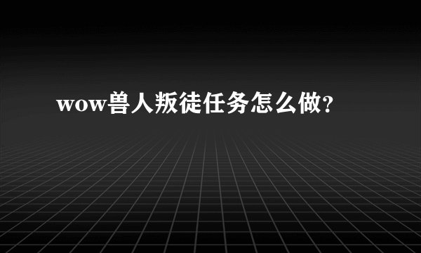 wow兽人叛徒任务怎么做？