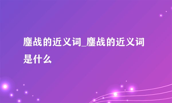 鏖战的近义词_鏖战的近义词是什么