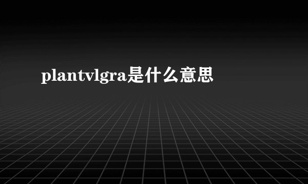 plantvlgra是什么意思
