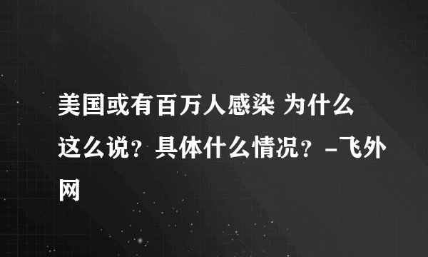 美国或有百万人感染 为什么这么说？具体什么情况？-飞外网
