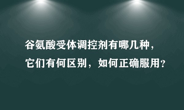 谷氨酸受体调控剂有哪几种,它们有何区别,如何正确服用?