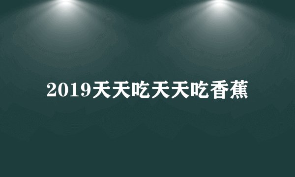 2019天天吃天天吃香蕉