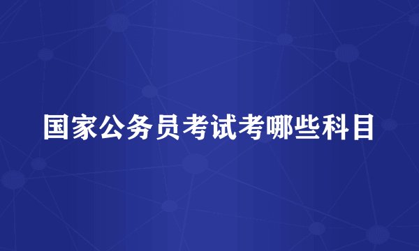 国家公务员考试考哪些科目