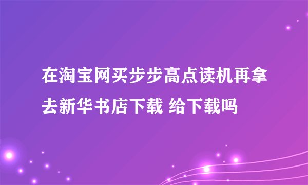 在淘宝网买步步高点读机再拿去新华书店下载 给下载吗