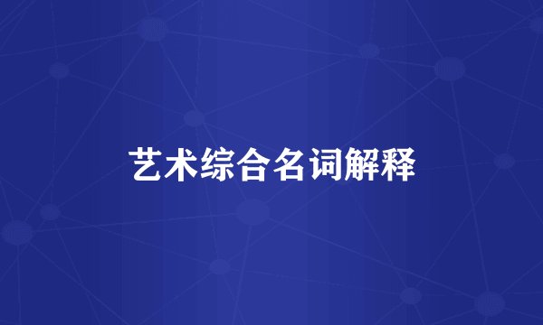 艺术综合名词解释