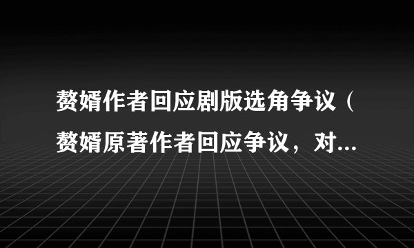 赘婿作者回应剧版选角争议（赘婿原著作者回应争议，对该事件做出了怎样的解释）介绍_飞外网