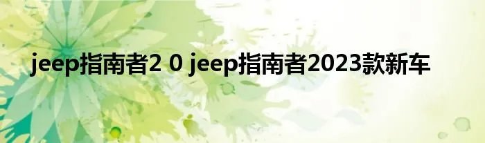 jeep指南者2 0 jeep指南者2023款新车