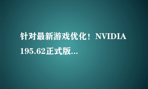 针对最新游戏优化！NVIDIA 195.62正式版驱动发布