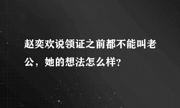 赵奕欢说领证之前都不能叫老公,她的想法怎么样?