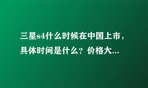 三星s4什么时候在中国上市，具体时间是什么？价格大概多少？传闻说没有s4！请高手回答有没有s4