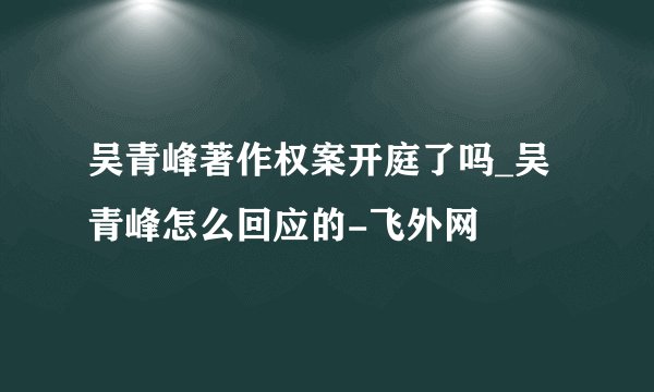 吴青峰著作权案开庭了吗_吴青峰怎么回应的-飞外网