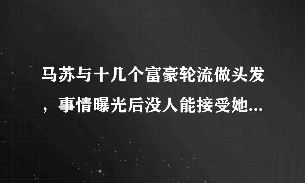 马苏与十几个富豪轮流做头发，事情曝光后没人能接受她了-飞外网