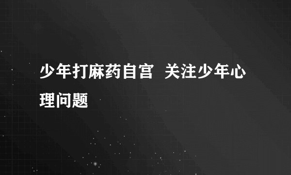 少年打麻药自宫 关注少年心理问题